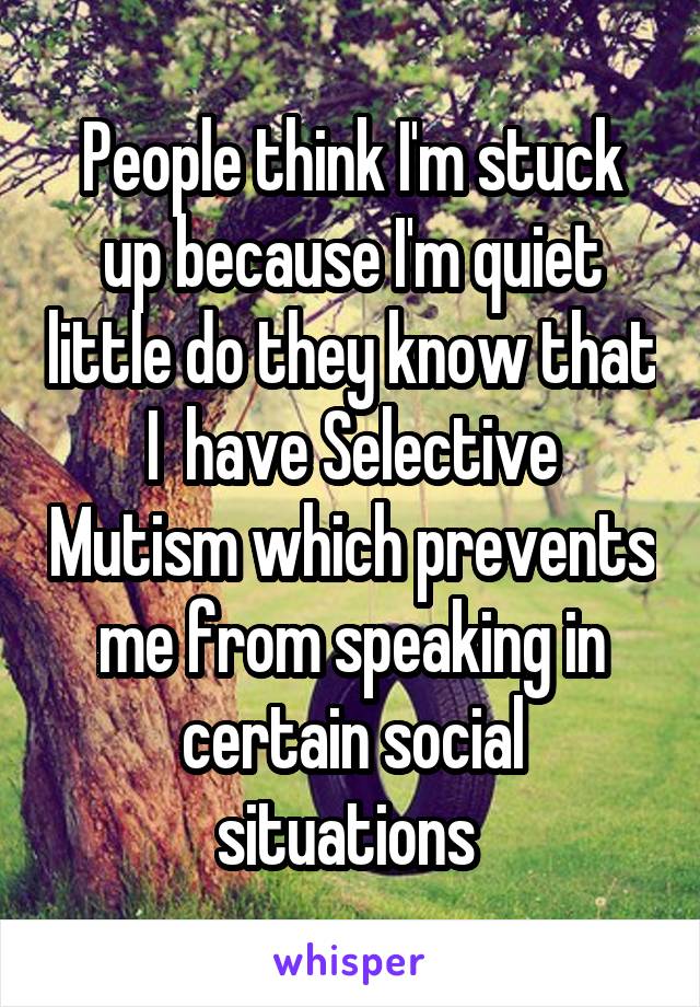 People think I'm stuck up because I'm quiet little do they know that I  have Selective Mutism which prevents me from speaking in certain social situations 