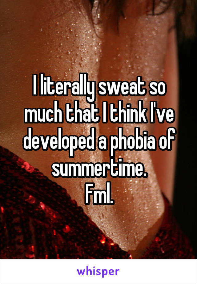 I literally sweat so much that I think I've developed a phobia of summertime.
Fml.