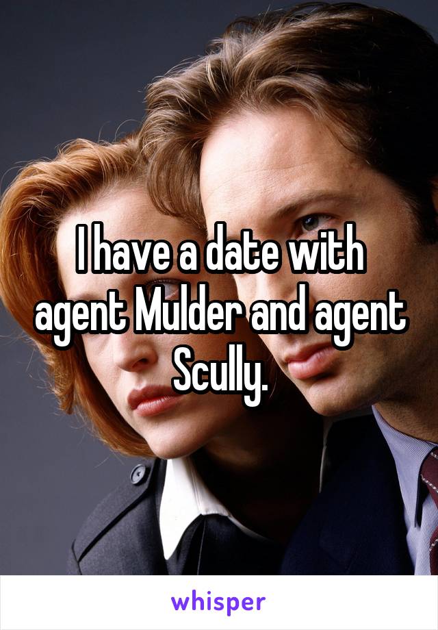 I have a date with agent Mulder and agent Scully.