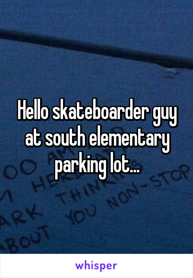 Hello skateboarder guy at south elementary parking lot...