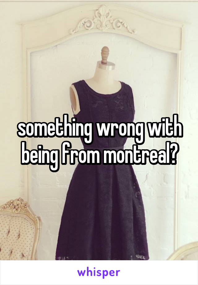 something wrong with being from montreal?