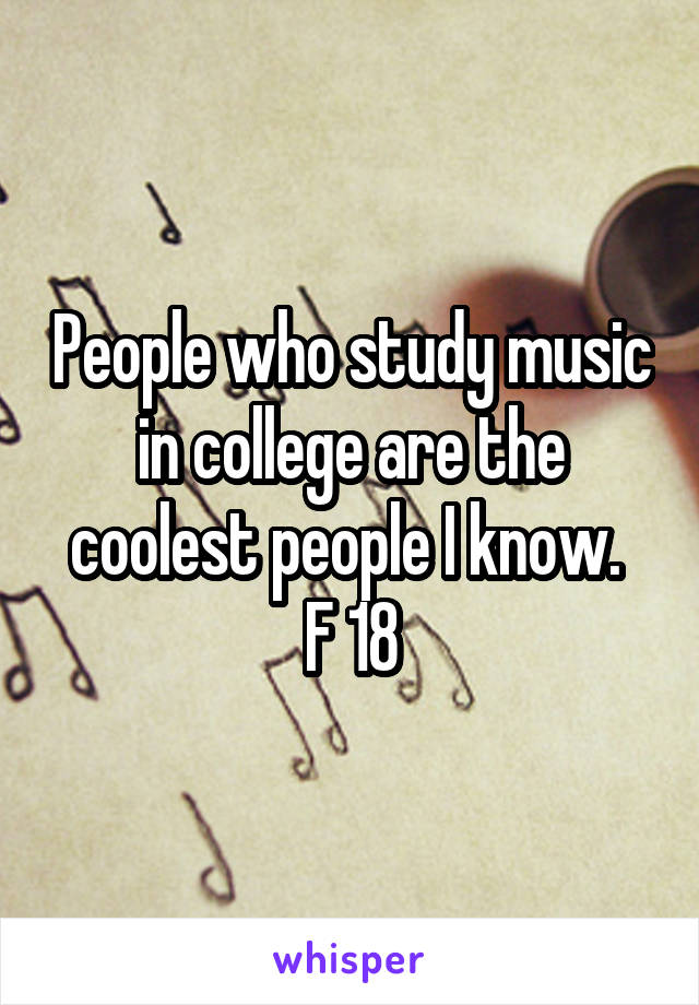 People who study music in college are the coolest people I know. 
F 18