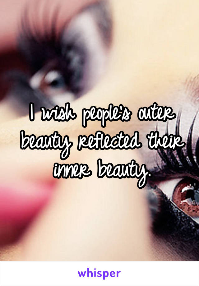 I wish people's outer beauty reflected their inner beauty.