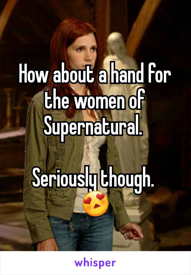How about a hand for the women of Supernatural. 

Seriously though. 
😍