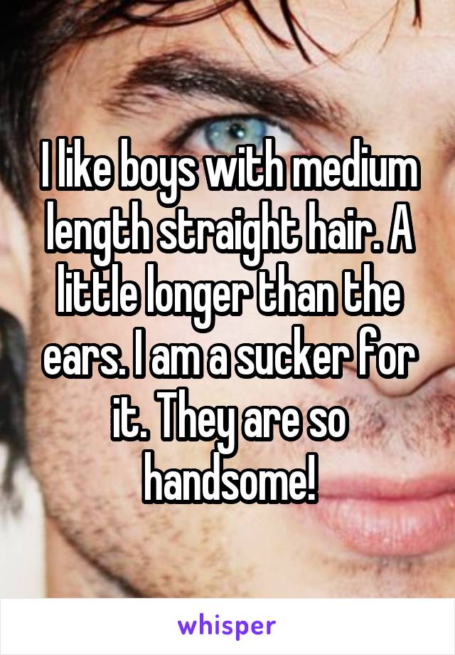 I like boys with medium length straight hair. A little longer than the ears. I am a sucker for it. They are so handsome!
