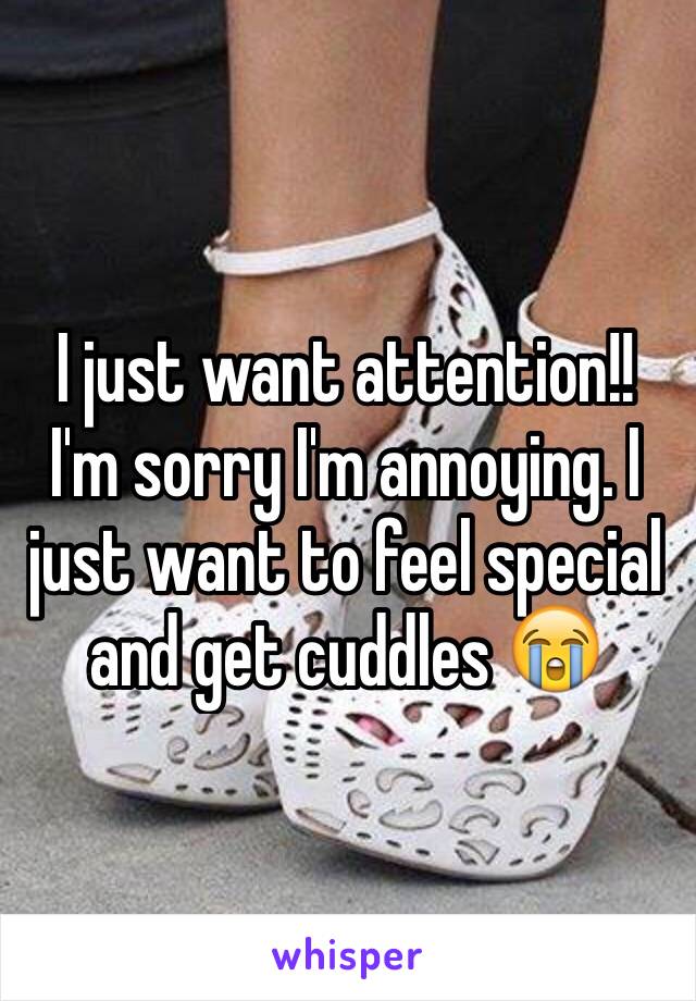 I just want attention!! I'm sorry I'm annoying. I just want to feel special and get cuddles 😭
