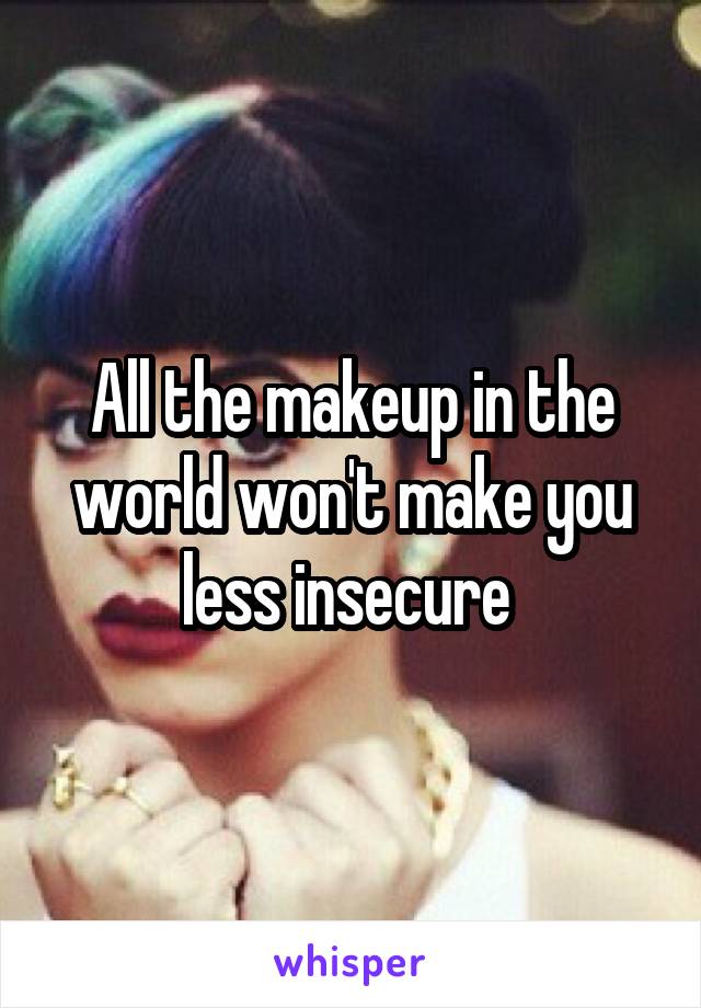 All the makeup in the world won't make you less insecure 