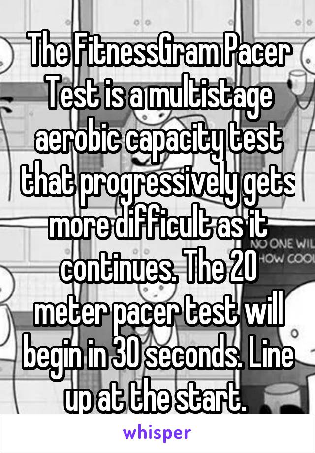 The FitnessGram Pacer Test is a multistage aerobic capacity test that progressively gets more difficult as it continues. The 20 meter pacer test will begin in 30 seconds. Line up at the start. 