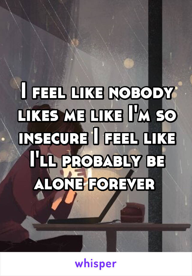 I feel like nobody likes me like I'm so insecure I feel like I'll probably be alone forever 