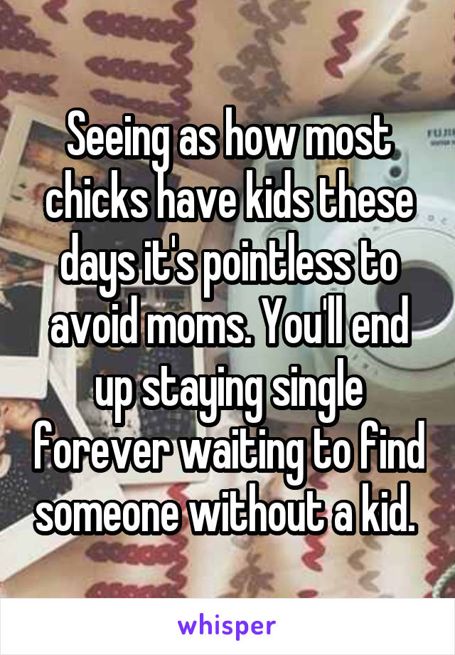 Seeing as how most chicks have kids these days it's pointless to avoid moms. You'll end up staying single forever waiting to find someone without a kid. 