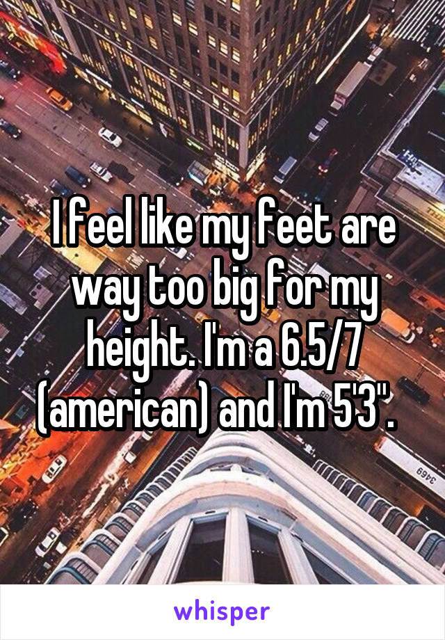 I feel like my feet are way too big for my height. I'm a 6.5/7 (american) and I'm 5'3".  