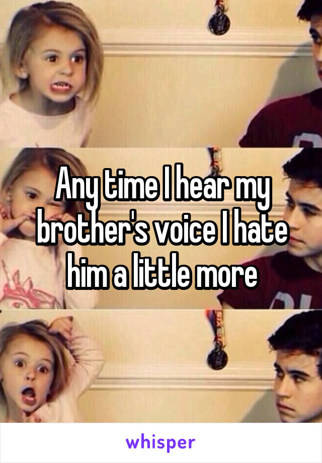 Any time I hear my brother's voice I hate him a little more