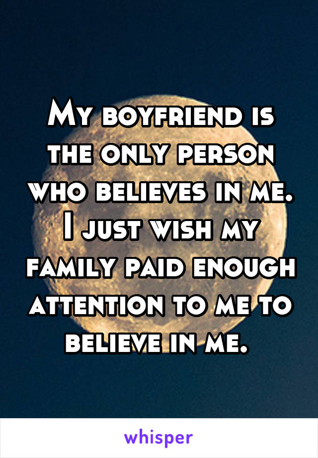My boyfriend is the only person who believes in me. I just wish my family paid enough attention to me to believe in me. 
