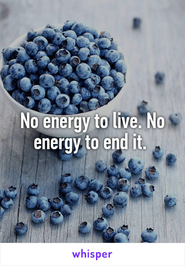 No energy to live. No energy to end it. 