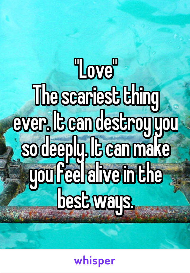 "Love"
The scariest thing ever. It can destroy you so deeply. It can make you feel alive in the best ways.