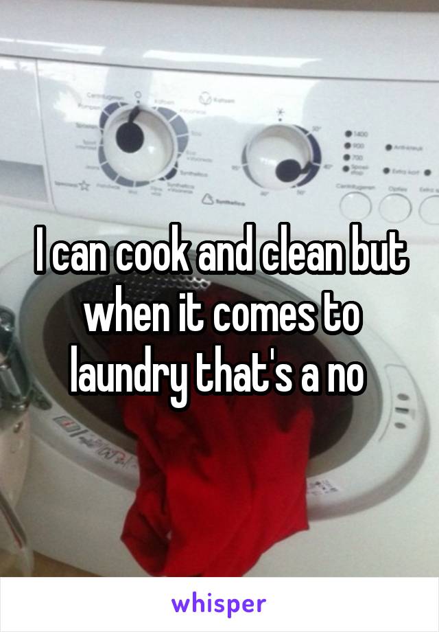 I can cook and clean but when it comes to laundry that's a no 