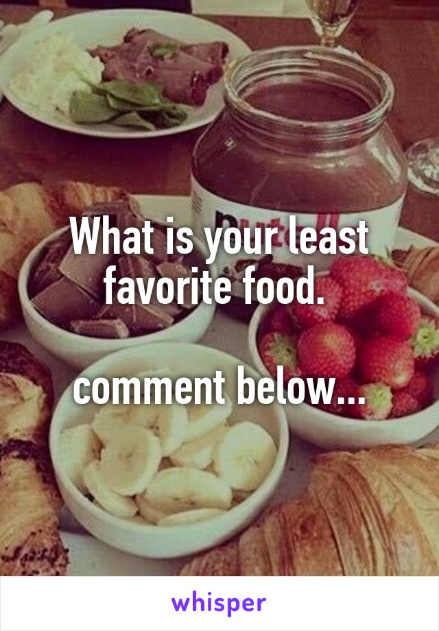 What is your least favorite food. 

comment below...
