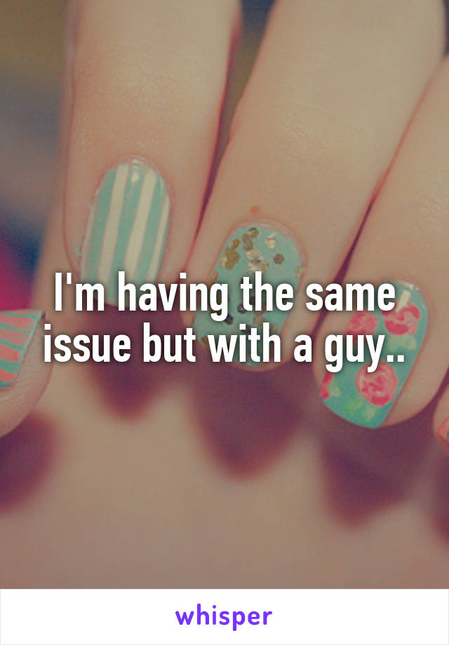 I'm having the same issue but with a guy..