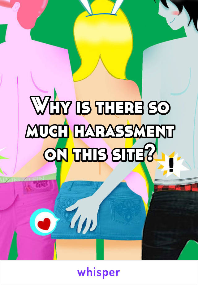 Why is there so much harassment on this site?
