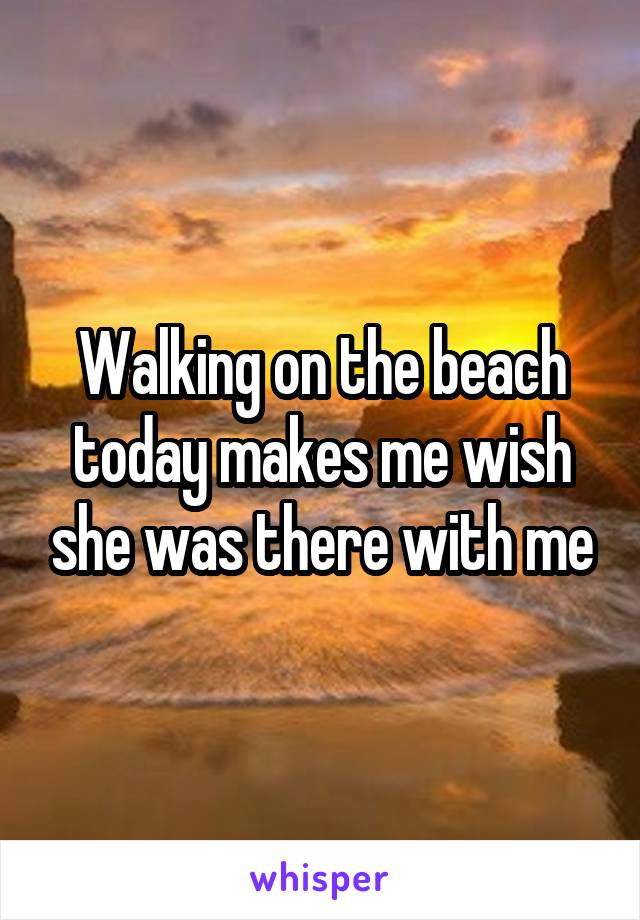 Walking on the beach today makes me wish she was there with me