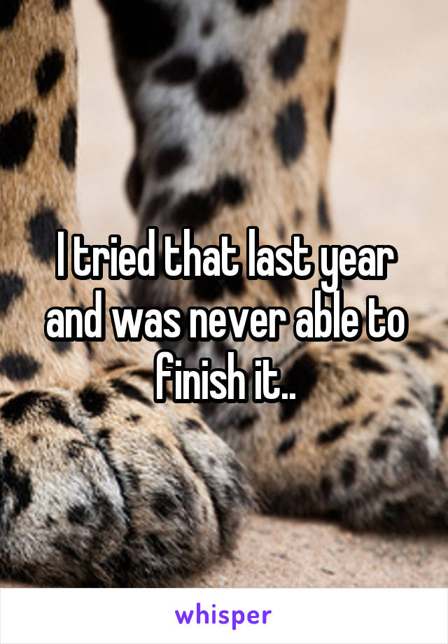 I tried that last year and was never able to finish it..