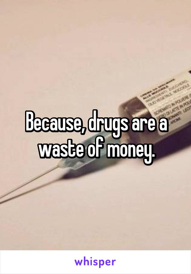 Because, drugs are a waste of money.