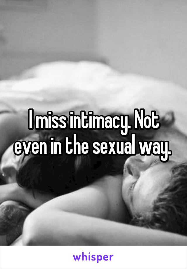 I miss intimacy. Not even in the sexual way. 