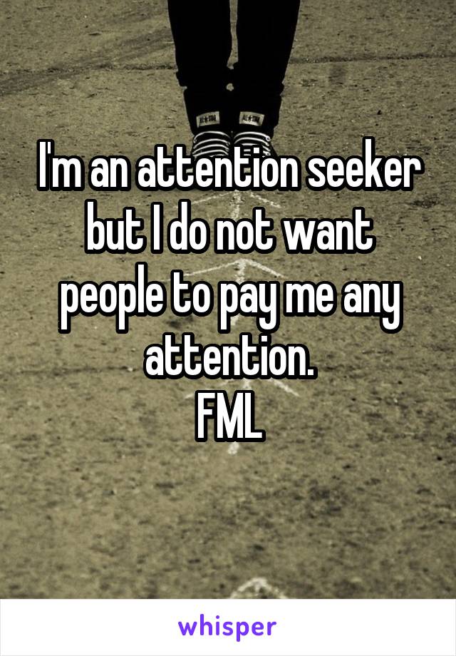 I'm an attention seeker but I do not want people to pay me any attention.
FML
