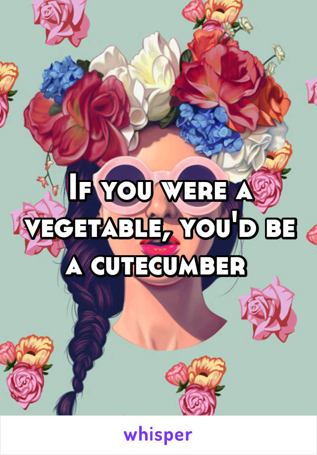 If you were a vegetable, you'd be a cutecumber 