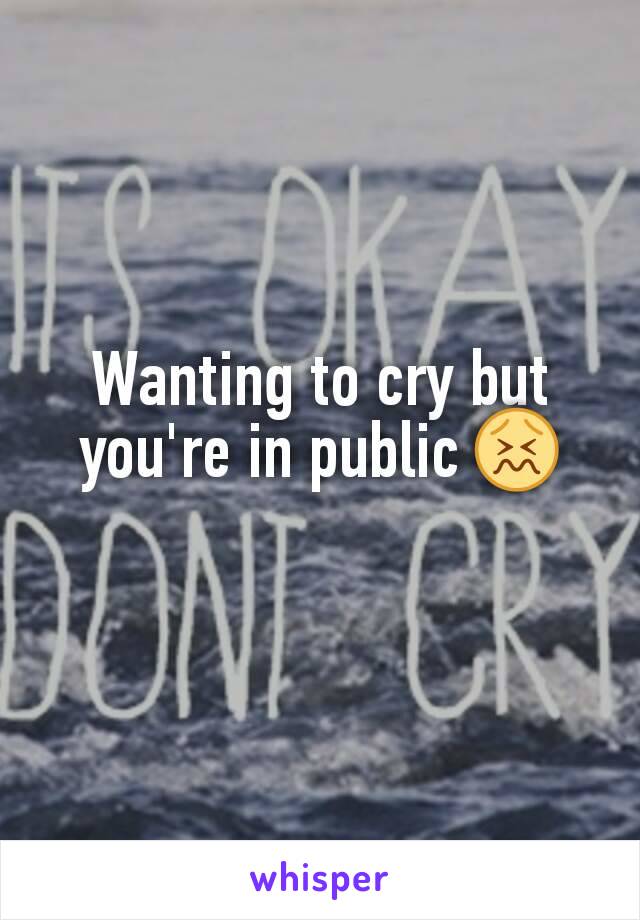 Wanting to cry but you're in public 😖