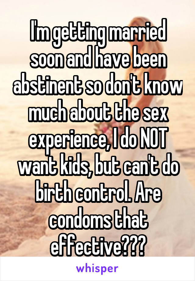 I'm getting married soon and have been abstinent so don't know much about the sex experience, I do NOT want kids, but can't do birth control. Are condoms that effective???