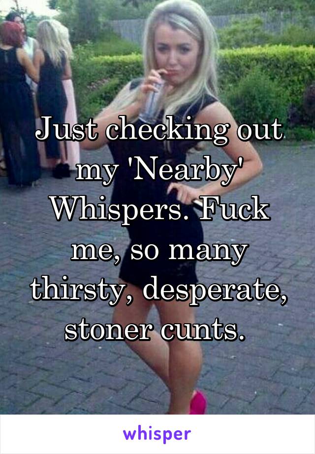 Just checking out my 'Nearby' Whispers. Fuck me, so many thirsty, desperate, stoner cunts. 