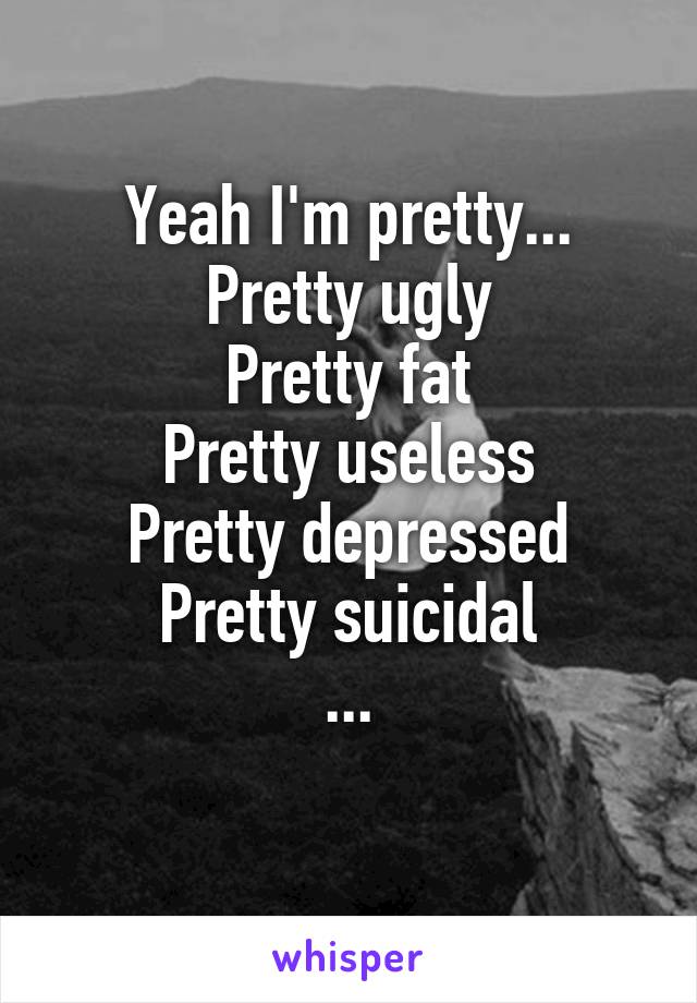 Yeah I'm pretty...
Pretty ugly
Pretty fat
Pretty useless
Pretty depressed
Pretty suicidal
...
