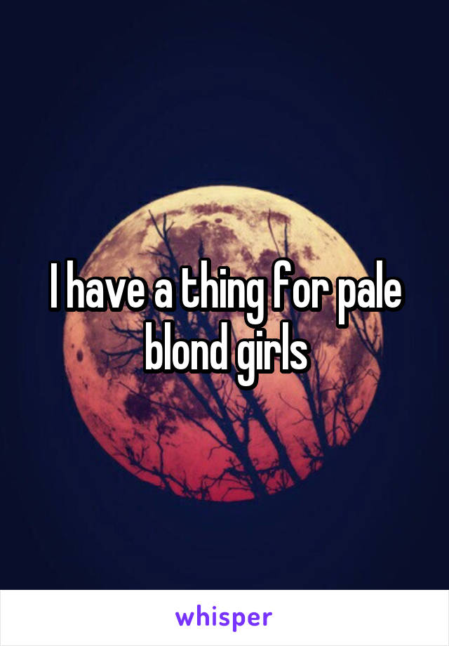 I have a thing for pale blond girls