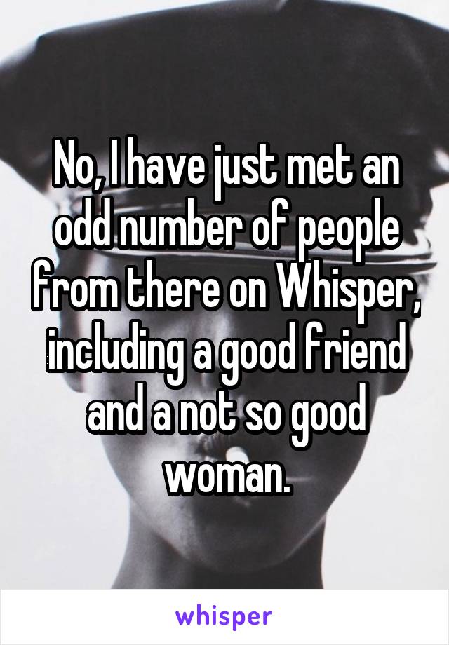 No, I have just met an odd number of people from there on Whisper, including a good friend and a not so good woman.