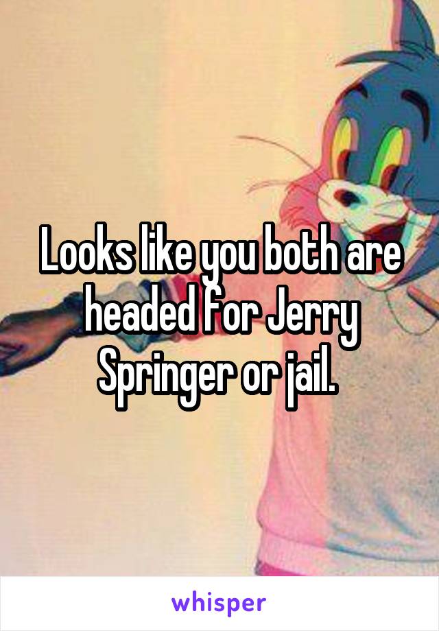 Looks like you both are headed for Jerry Springer or jail. 