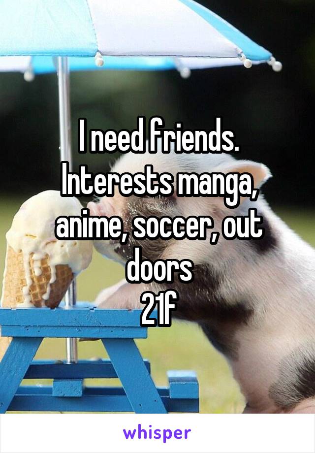 I need friends.
Interests manga, anime, soccer, out doors
21f