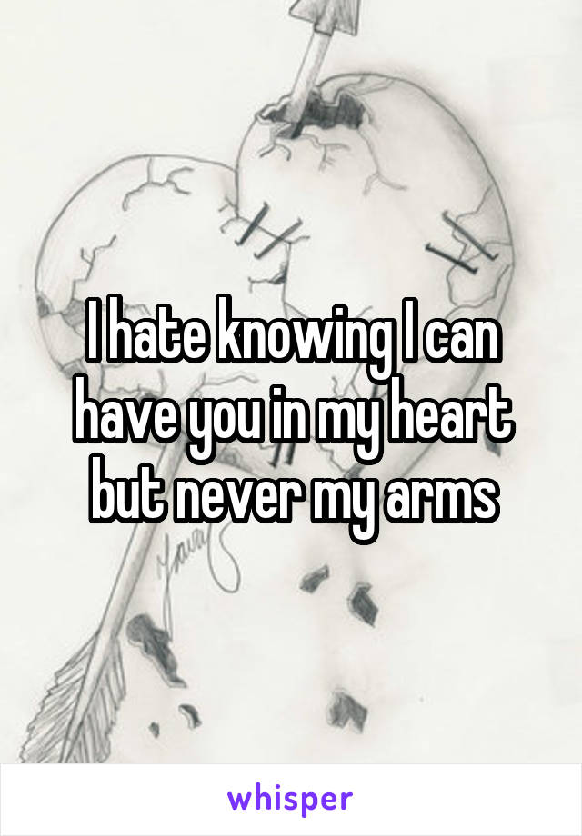 I hate knowing I can have you in my heart but never my arms