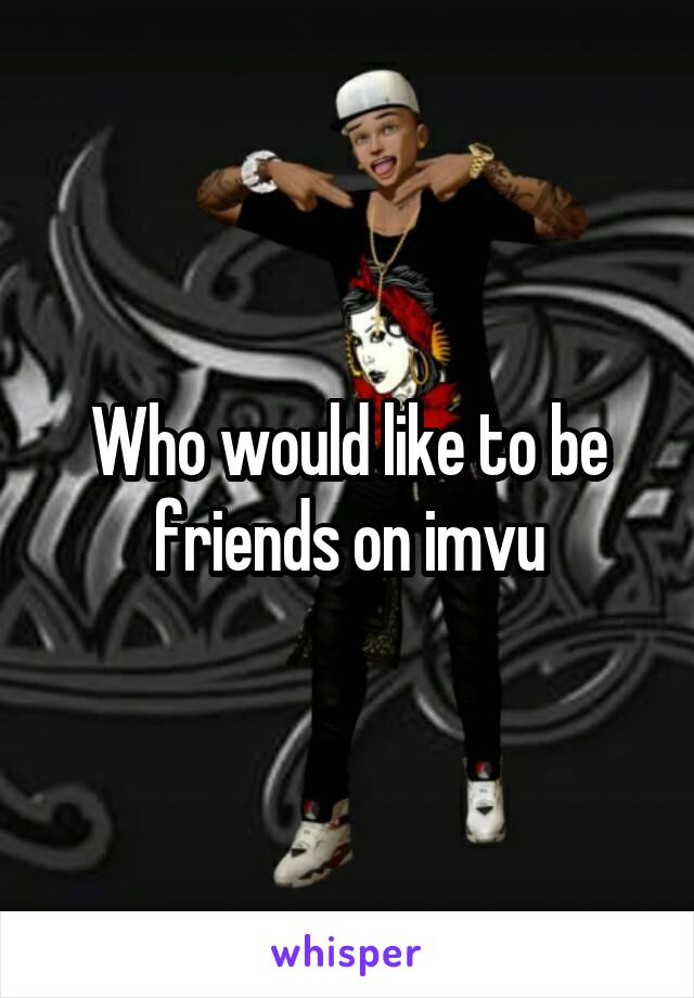 Who would like to be friends on imvu