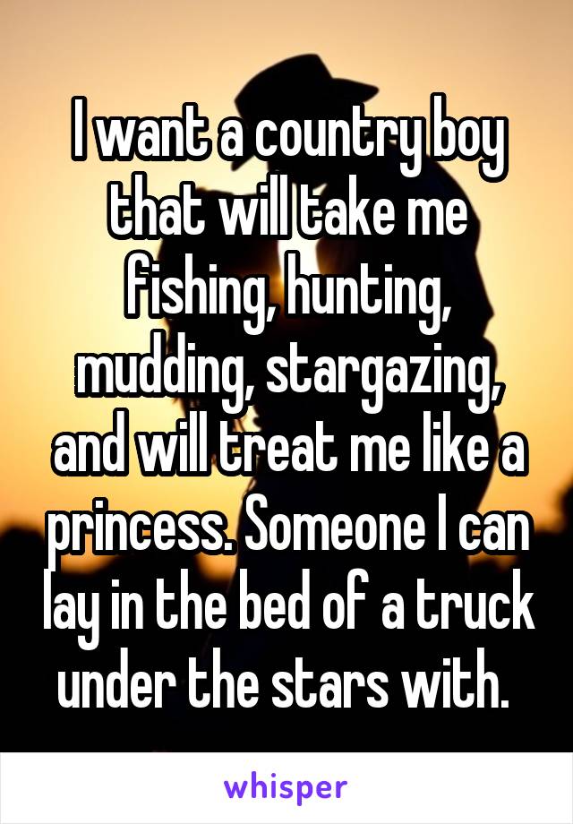 I want a country boy that will take me fishing, hunting, mudding, stargazing, and will treat me like a princess. Someone I can lay in the bed of a truck under the stars with. 
