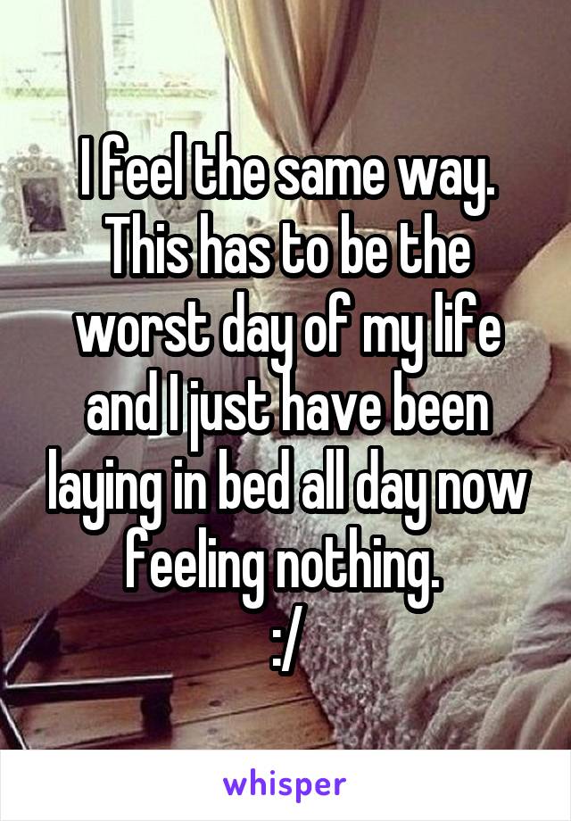 I feel the same way. This has to be the worst day of my life and I just have been laying in bed all day now feeling nothing. 
:/