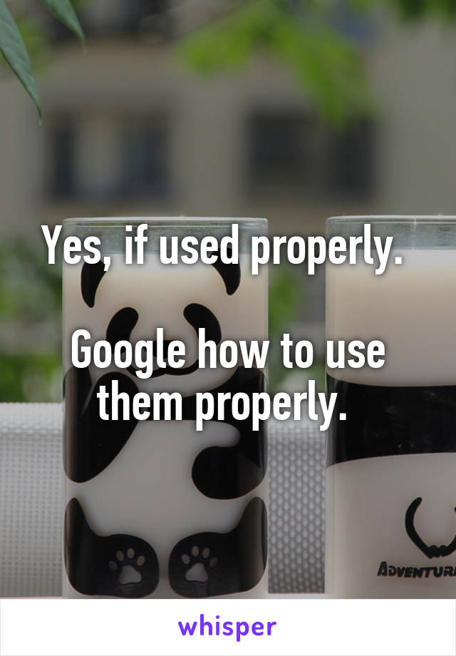 Yes, if used properly. 

Google how to use them properly. 