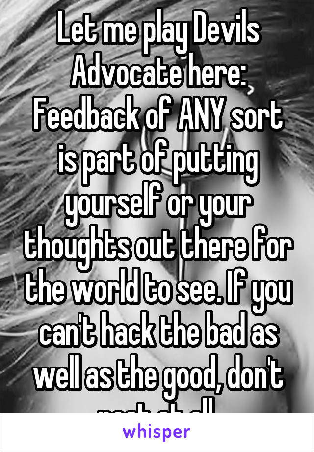 Let me play Devils Advocate here:
Feedback of ANY sort is part of putting yourself or your thoughts out there for the world to see. If you can't hack the bad as well as the good, don't post at all.