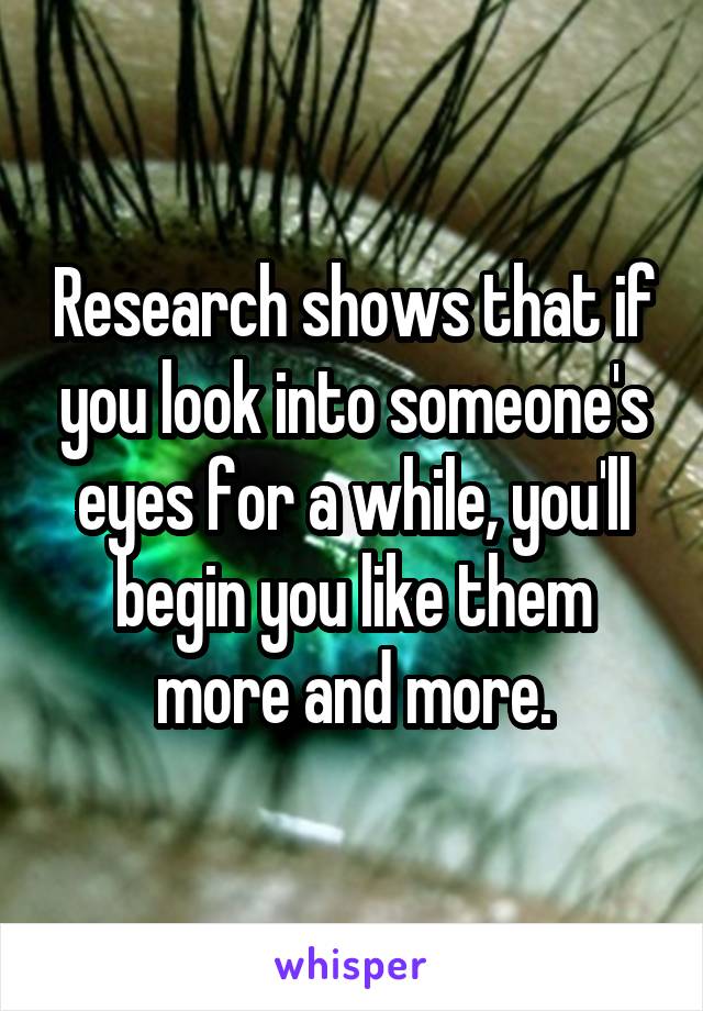 Research shows that if you look into someone's eyes for a while, you'll begin you like them more and more.