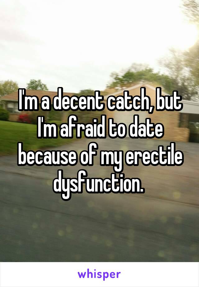I'm a decent catch, but I'm afraid to date because of my erectile dysfunction. 