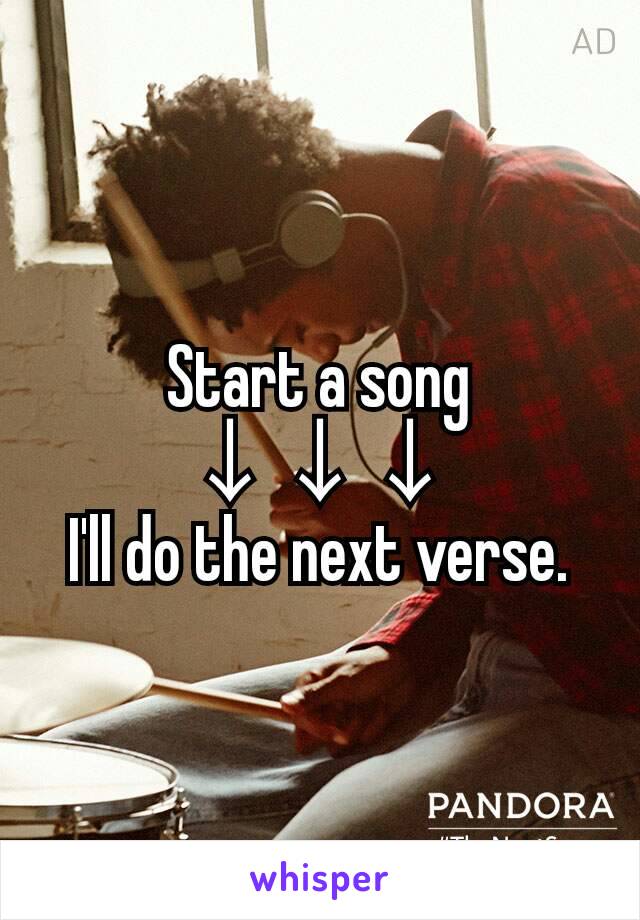 Start a song
↓↓↓
I'll do the next verse.