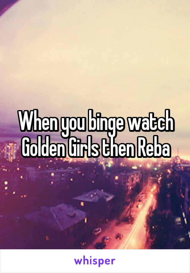 When you binge watch Golden Girls then Reba