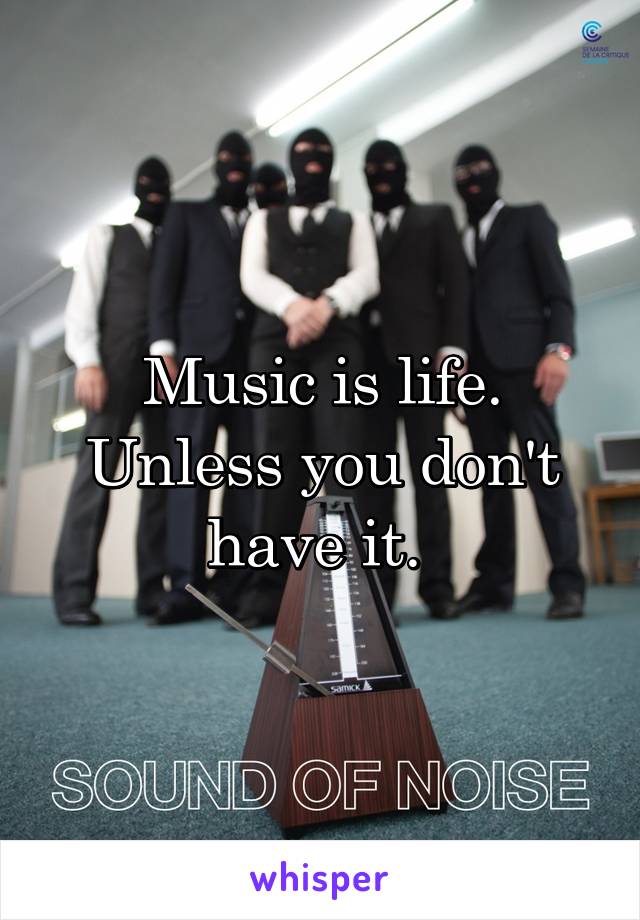 Music is life.
Unless you don't have it. 