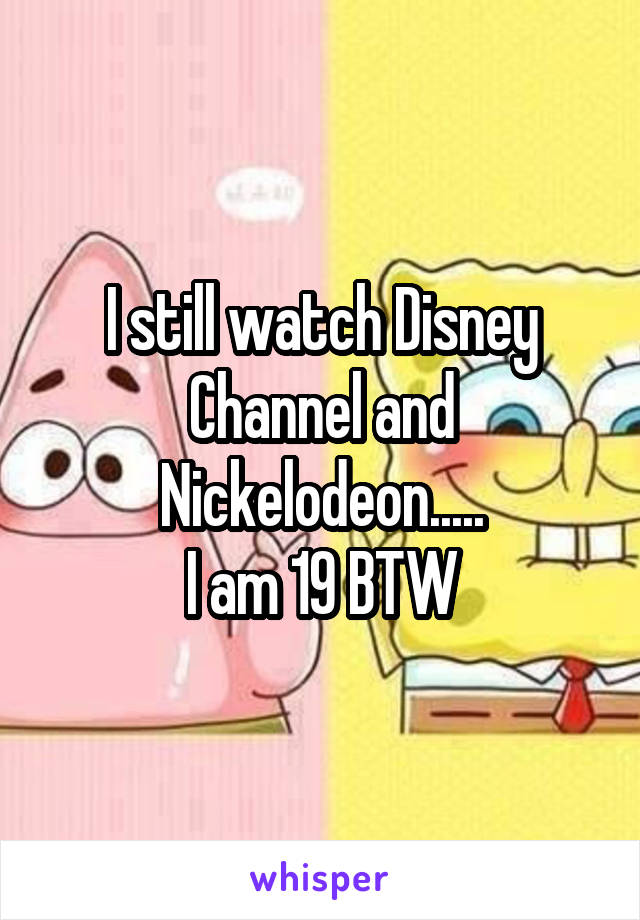 I still watch Disney Channel and Nickelodeon.....
I am 19 BTW