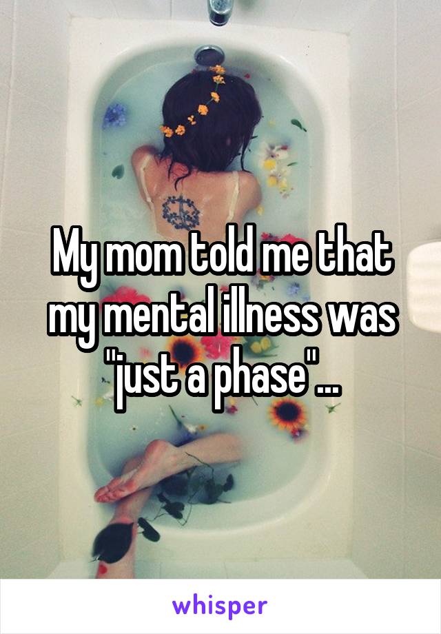 My mom told me that my mental illness was "just a phase"...
